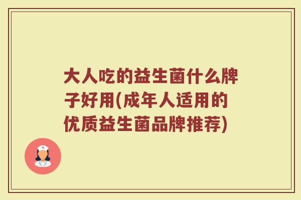 大人吃的益生菌什么牌子好用(成年人适用的优质益生菌品牌推荐) 大人吃的益生菌什么牌子好用(成年人适用的优质益生菌品牌推荐)