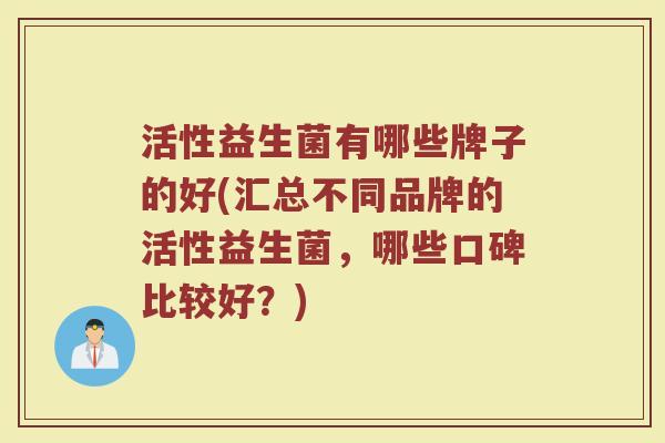活性益生菌有哪些牌子的好(汇总不同品牌的活性益生菌，哪些口碑比较好？)