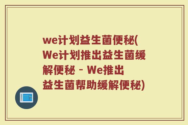 we计划益生菌便秘(We计划推出益生菌缓解便秘 - We推出益生菌帮助缓解便秘)