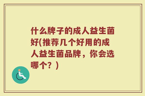 什么牌子的成人益生菌好(推荐几个好用的成人益生菌品牌，你会选哪个？)