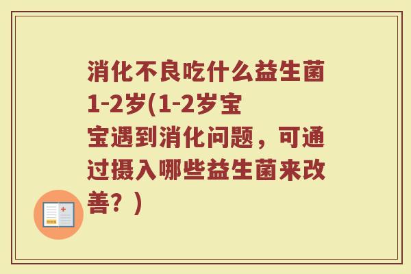 消化不良吃什么益生菌1-2岁(1-2岁宝宝遇到消化问题，可通过摄入哪些益生菌来改善？)