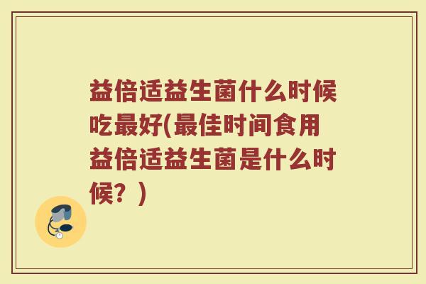 益倍适益生菌什么时候吃好(佳时间食用益倍适益生菌是什么时候?) 益倍适益生菌什么时候吃好(佳时间食用益倍适益生菌是什么时候?)