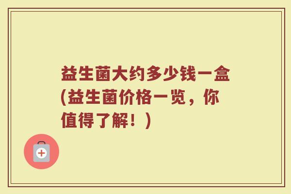 益生菌大约多少钱一盒(益生菌价格一览，你值得了解！)