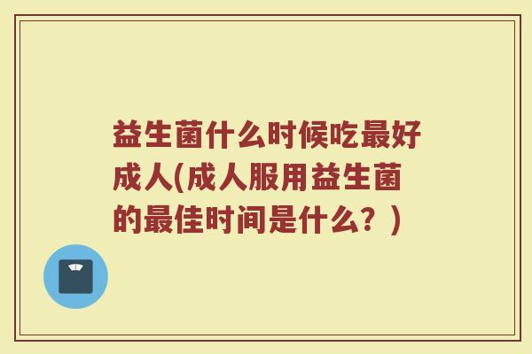 益生菌什么时候吃最好成人(成人服用益生菌的最佳时间是什么？)