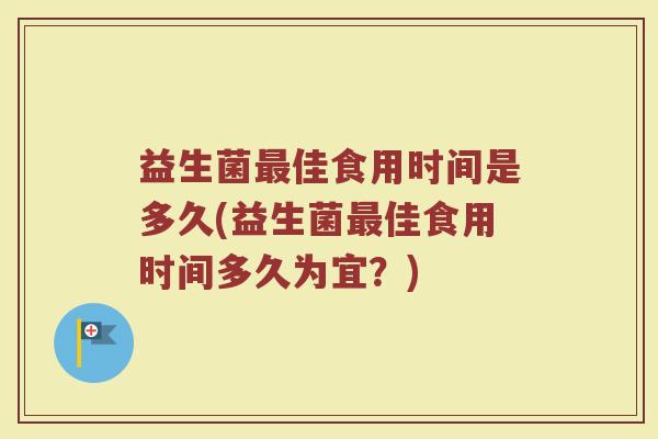 益生菌最佳食用时间是多久(益生菌最佳食用时间多久为宜？)