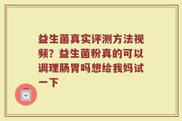 益生菌真实评测方法视频？益生菌粉真的可以调理肠胃吗想给我妈试一下