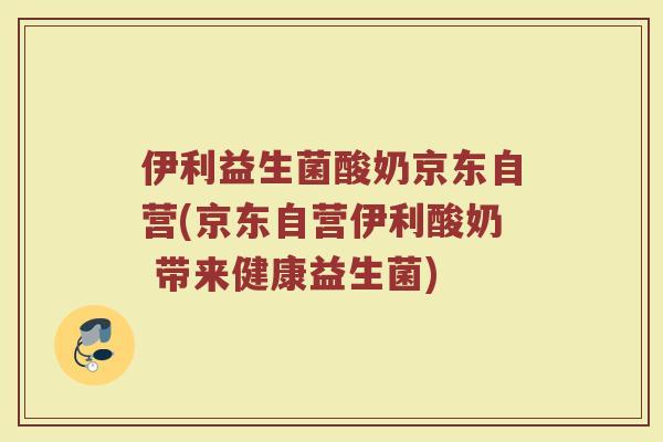 伊利益生菌酸奶京东自营(京东自营伊利酸奶 带来健康益生菌) 伊利益生菌酸奶京东自营(京东自营伊利酸奶 带来健康益生菌)