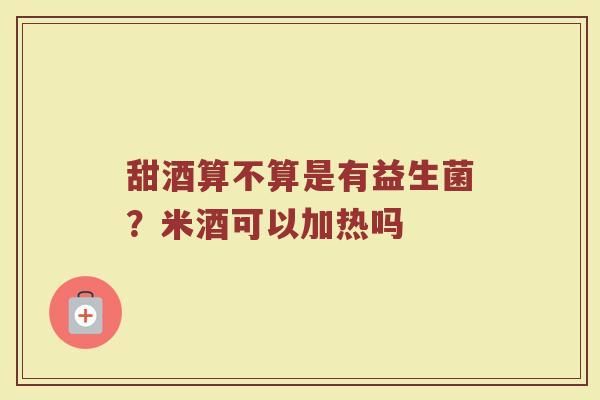 甜酒算不算是有益生菌？米酒可以加热吗