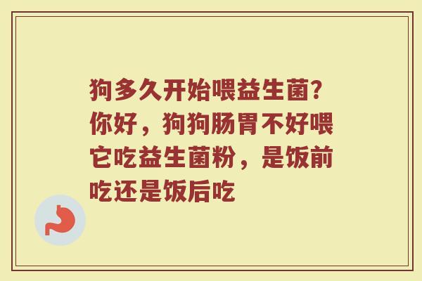 狗多久开始喂益生菌？你好，狗狗肠胃不好喂它吃益生菌粉，是饭前吃还是饭后吃