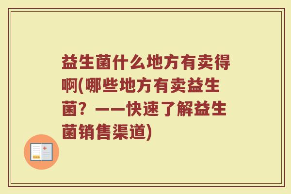 益生菌什么地方有卖得啊(哪些地方有卖益生菌？——快速了解益生菌销售渠道)