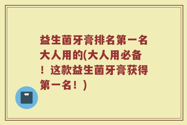 益生菌牙膏排名第一名大人用的(大人用必备！这款益生菌牙膏获得第一名！)