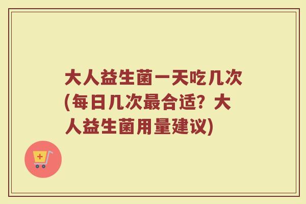 大人益生菌一天吃几次(每日几次合适?大人益生菌用量建议) 大人益生菌一天吃几次(每日几次合适?大人益生菌用量建议)