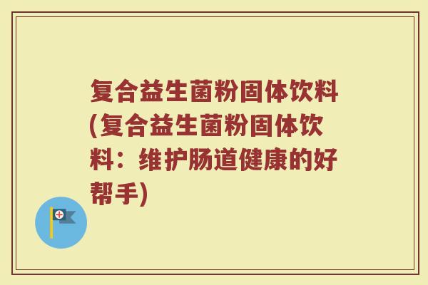 复合益生菌粉固体饮料(复合益生菌粉固体饮料：维护肠道健康的好帮手)