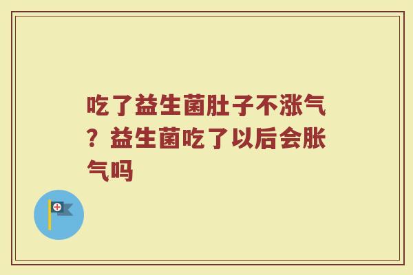 吃了益生菌肚子不涨气?益生菌吃了以后会吗 吃了益生菌肚子不涨气?益生菌吃了以后会吗