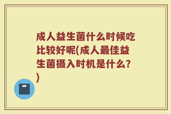 成人益生菌什么时候吃比较好呢(成人最佳益生菌摄入时机是什么？)