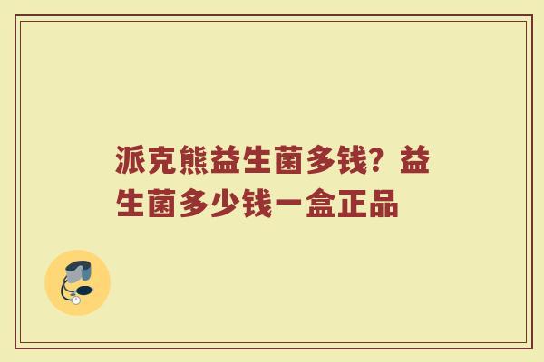 派克熊益生菌多钱？益生菌多少钱一盒正品