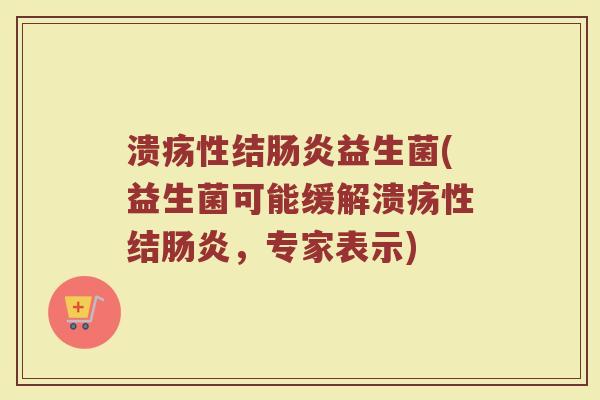 溃疡性结肠炎益生菌(益生菌可能缓解溃疡性结肠炎，专家表示)