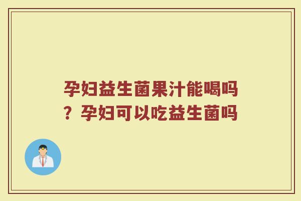 孕妇益生菌果汁能喝吗?孕妇可以吃益生菌吗 孕妇益生菌果汁能喝吗?孕妇可以吃益生菌吗