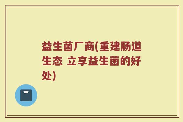 益生菌厂商(重建肠道生态 立享益生菌的好处)