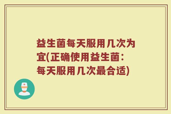 益生菌每天服用几次为宜(正确使用益生菌:每天服用几次合适) 益生菌每天服用几次为宜(正确使用益生菌:每天服用几次合适)