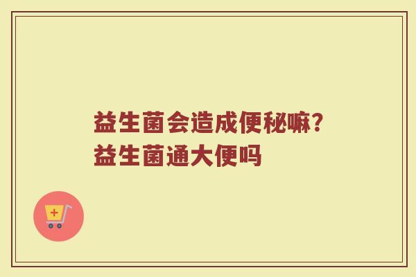 益生菌会造成便秘嘛？益生菌通大便吗