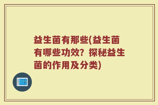 益生菌有那些(益生菌有哪些功效?探秘益生菌的作用及分类) 益生菌有那些(益生菌有哪些功效?探秘益生菌的作用及分类)