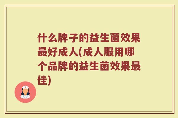 什么牌子的益生菌效果好成人(成人服用哪个品牌的益生菌效果佳) 什么牌子的益生菌效果好成人(成人服用哪个品牌的益生菌效果佳)