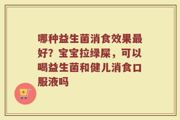 哪种益生菌消食效果最好？宝宝拉绿屎，可以喝益生菌和健儿消食口服液吗