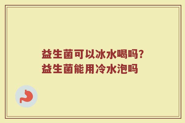 益生菌可以冰水喝吗？益生菌能用冷水泡吗