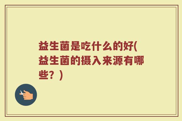益生菌是吃什么的好(益生菌的摄入来源有哪些？)