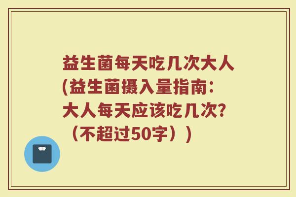 益生菌每天吃几次大人(益生菌摄入量指南：大人每天应该吃几次？)