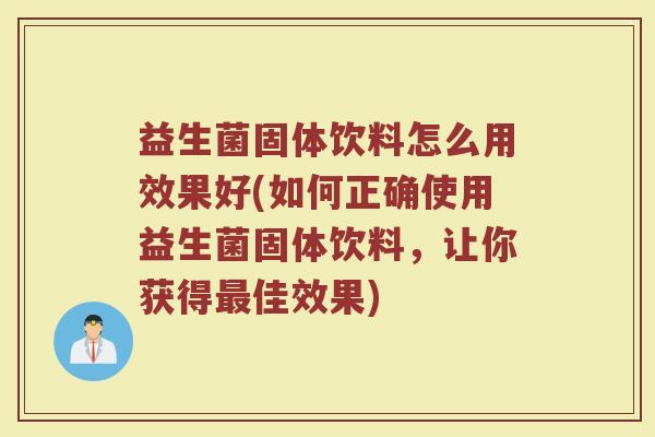 益生菌固体饮料怎么用效果好(如何正确使用益生菌固体饮料，让你获得最佳效果)