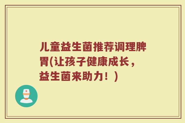 儿童益生菌推荐调理脾胃(让孩子健康成长，益生菌来助力！)