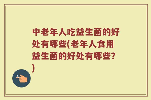 中老年人吃益生菌的好处有哪些(老年人食用益生菌的好处有哪些？)