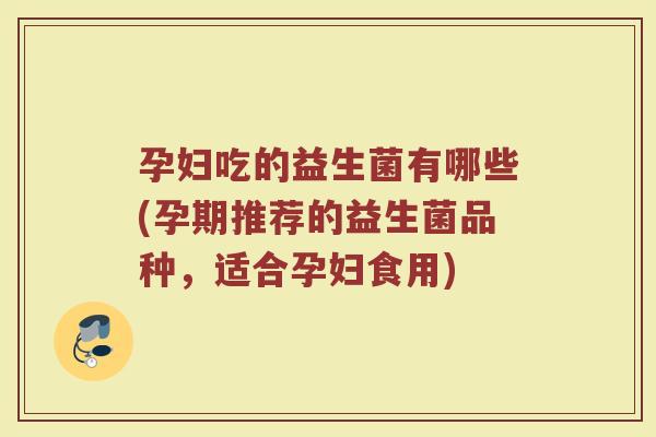 孕妇吃的益生菌有哪些(孕期推荐的益生菌品种，适合孕妇食用)
