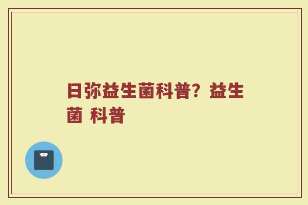 日弥益生菌科普?益生菌 科普 日弥益生菌科普?益生菌 科普