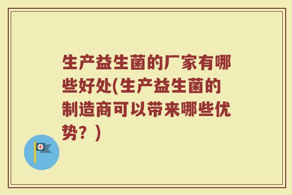 生产益生菌的厂家有哪些好处(生产益生菌的制造商可以带来哪些优势？)