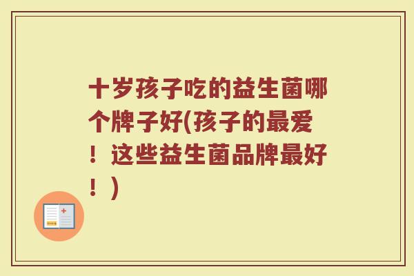 十岁孩子吃的益生菌哪个牌子好(孩子的最爱！这些益生菌品牌最好！)