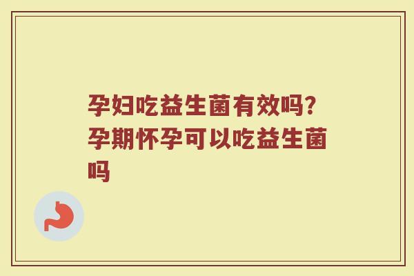 孕妇吃益生菌有效吗？孕期怀孕可以吃益生菌吗