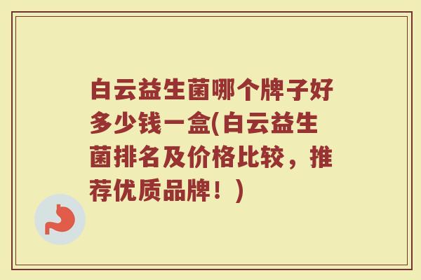 白云益生菌哪个牌子好多少钱一盒(白云益生菌排名及价格比较，推荐优质品牌！)