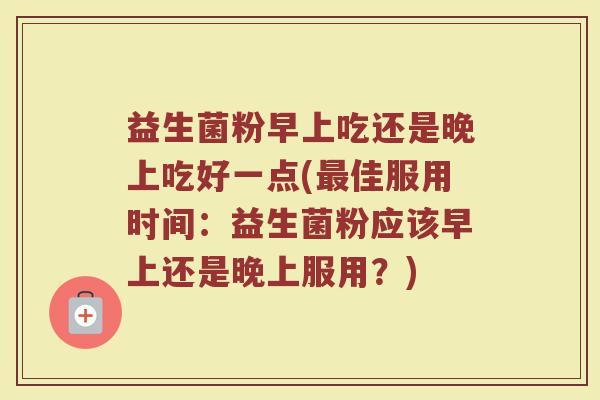 益生菌粉早上吃还是晚上吃好一点(最佳服用时间：益生菌粉应该早上还是晚上服用？)