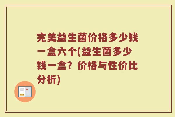 完美益生菌价格多少钱一盒六个(益生菌多少钱一盒？价格与性价比分析)