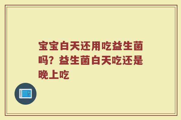 宝宝白天还用吃益生菌吗？益生菌白天吃还是晚上吃