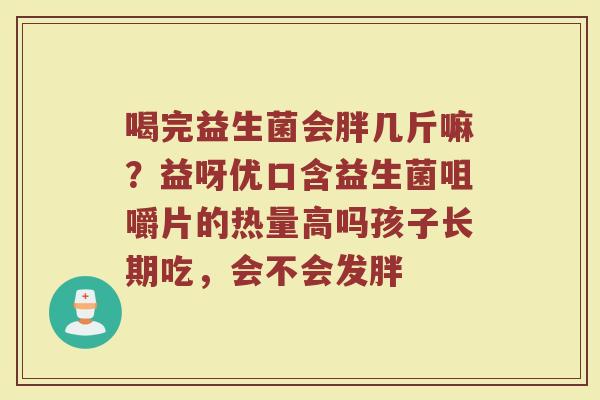 喝完益生菌会胖几斤嘛?益呀优口含益生菌咀嚼片的热量高吗孩子长期吃,会不会发胖 喝完益生菌会胖几斤嘛?益呀优口含益生菌咀嚼片的热量高吗孩子长期吃,会不会发胖
