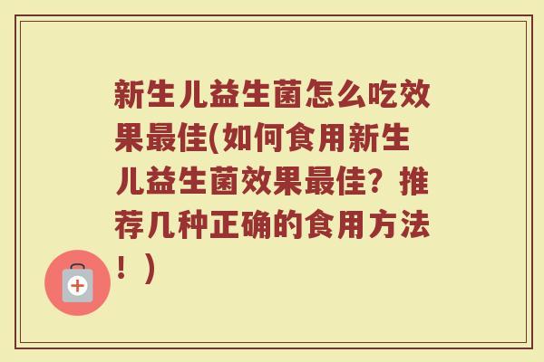 新生儿益生菌怎么吃效果佳(如何食用新生儿益生菌效果佳?推荐几种正确的食用方法!) 新生儿益生菌怎么吃效果佳(如何食用新生儿益生菌效果佳?推荐几种正确的食用方法!)