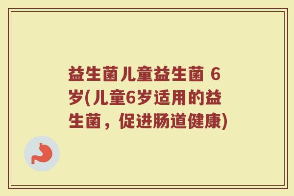 益生菌儿童益生菌 6岁(儿童6岁适用的益生菌，促进肠道健康)