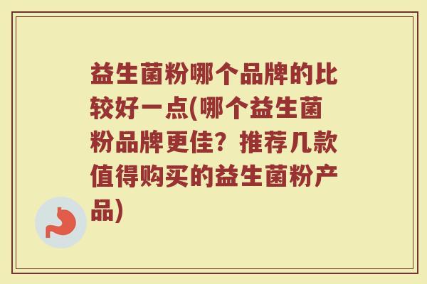 益生菌粉哪个品牌的比较好一点(哪个益生菌粉品牌更佳？推荐几款值得购买的益生菌粉产品)