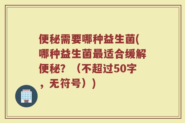 便秘需要哪种益生菌(哪种益生菌最适合缓解便秘？)