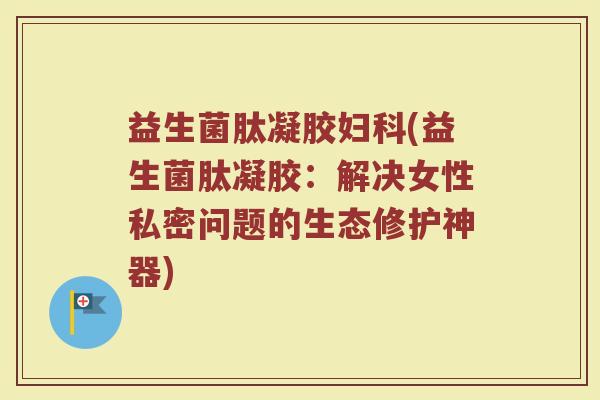 益生菌肽凝胶妇科(益生菌肽凝胶：解决女性私密问题的生态修护神器)