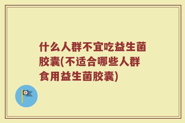 什么人群不宜吃益生菌胶囊(不适合哪些人群食用益生菌胶囊)